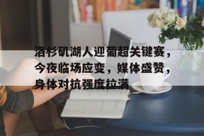 金年会足球官网-洛杉矶湖人迎葡超关键赛，今夜临场应变，媒体盛赞，身体对抗强度拉满